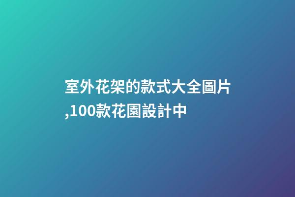 室外花架的款式大全圖片,100款花園設計中-第1張-觀點-玄機派