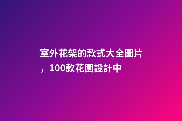 室外花架的款式大全圖片，100款花園設計中-第1張-觀點-玄機派