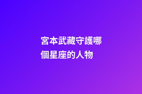 宮本武藏守護哪個星座的人物-第1張-星座運勢-玄機派