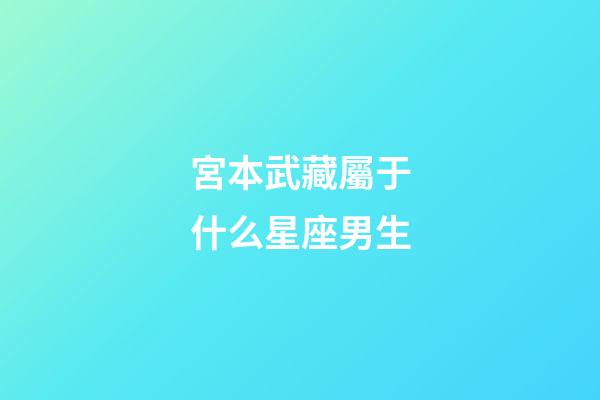 宮本武藏屬于什么星座男生-第1張-星座運勢-玄機派