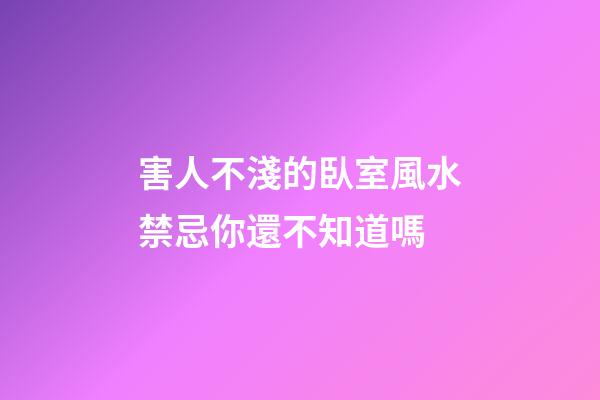 害人不淺的臥室風水禁忌你還不知道嗎