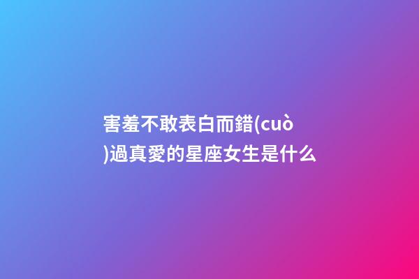 害羞不敢表白而錯(cuò)過真愛的星座女生是什么-第1張-星座運(yùn)勢(shì)-玄機(jī)派