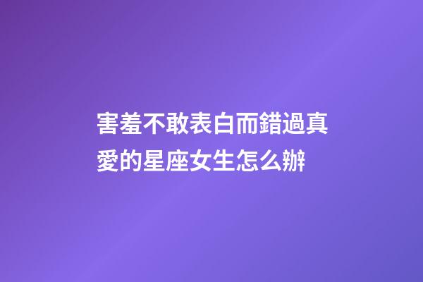 害羞不敢表白而錯過真愛的星座女生怎么辦-第1張-星座運勢-玄機派
