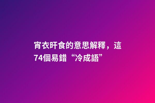 宵衣旰食的意思解釋，這74個易錯“冷成語”-第1張-觀點-玄機(jī)派