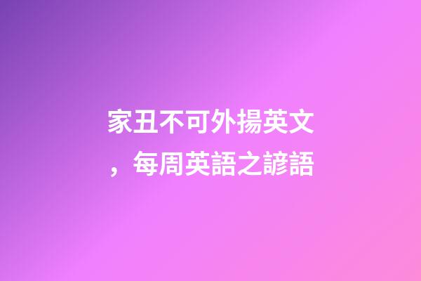 家丑不可外揚英文，每周英語之諺語(四)-第1張-觀點-玄機派