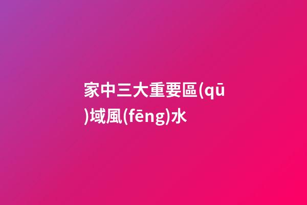 家中三大重要區(qū)域風(fēng)水