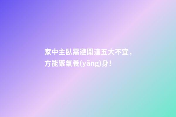 家中主臥需避開這五大不宜，方能聚氣養(yǎng)身！