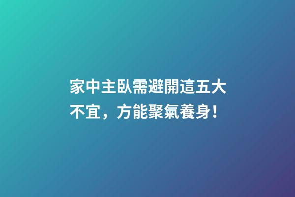 家中主臥需避開這五大不宜，方能聚氣養身！