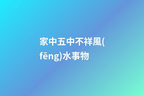 家中五中不祥風(fēng)水事物