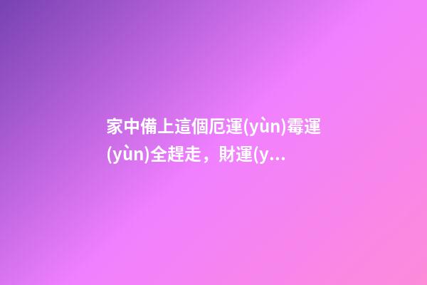 家中備上這個厄運(yùn)霉運(yùn)全趕走，財運(yùn)連連福星高照，千萬別亂擺否則（趕走霉運(yùn)好運(yùn)連連）