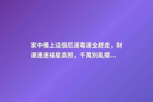 家中備上這個厄運霉運全趕走，財運連連福星高照，千萬別亂擺否則（趕走霉運好運連連）