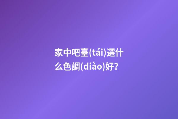 家中吧臺(tái)選什么色調(diào)好？