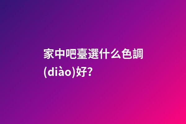家中吧臺選什么色調(diào)好？