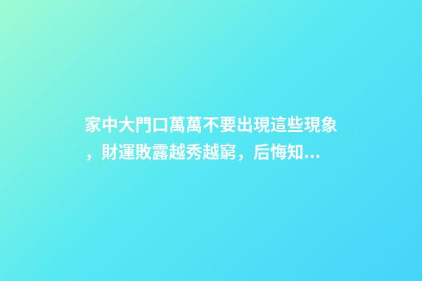 家中大門口萬萬不要出現這些現象，財運敗露越秀越窮，后悔知道晚（家里出現好運的征兆）