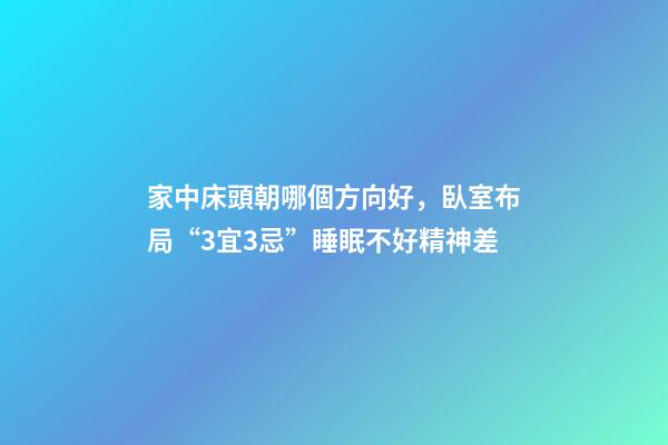 家中床頭朝哪個方向好，臥室布局“3宜3忌”睡眠不好精神差