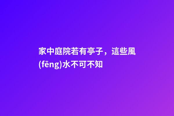 家中庭院若有亭子，這些風(fēng)水不可不知