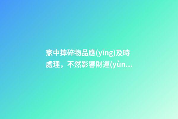 家中摔碎物品應(yīng)及時處理，不然影響財運(yùn)