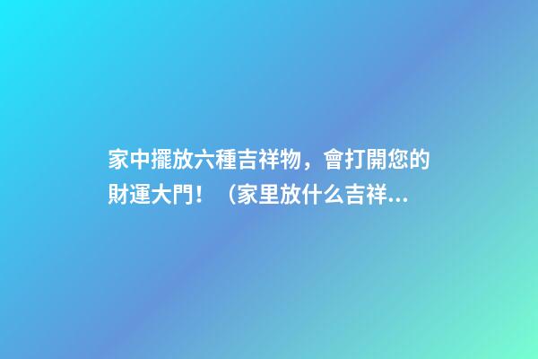 家中擺放六種吉祥物，會打開您的財運大門！（家里放什么吉祥物招財）