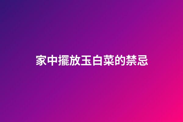 家中擺放玉白菜的禁忌