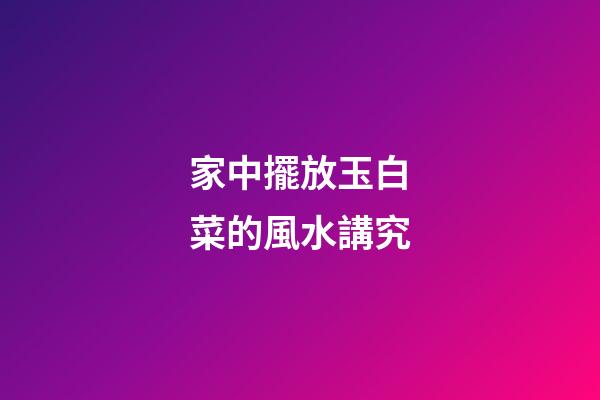 家中擺放玉白菜的風水講究
