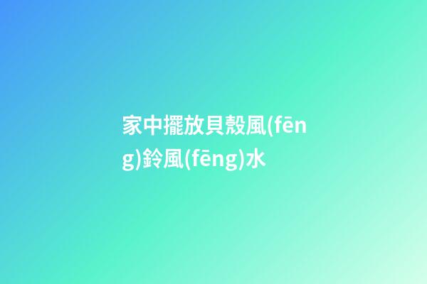 家中擺放貝殼風(fēng)鈴風(fēng)水