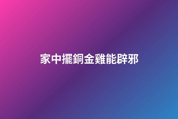 家中擺銅金雞能辟邪