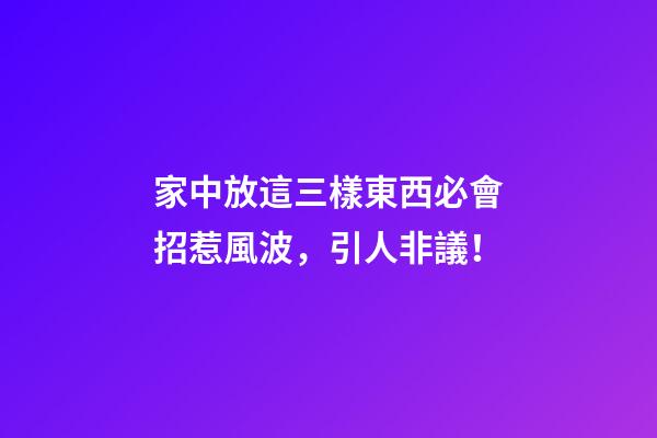 家中放這三樣東西必會招惹風波，引人非議！