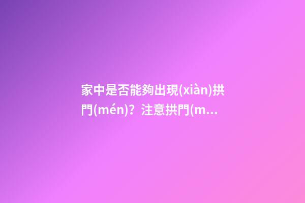 家中是否能夠出現(xiàn)拱門(mén)？注意拱門(mén)的風(fēng)水特點(diǎn)（家中有拱門(mén)好不好）