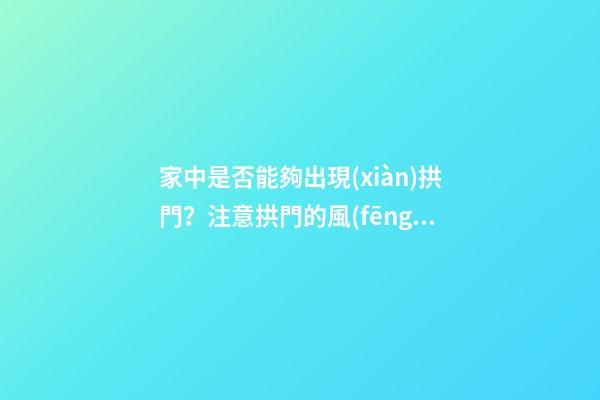 家中是否能夠出現(xiàn)拱門？注意拱門的風(fēng)水特點（家中有拱門好不好）