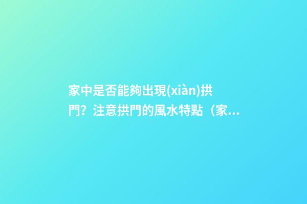家中是否能夠出現(xiàn)拱門？注意拱門的風水特點（家中有拱門好不好）