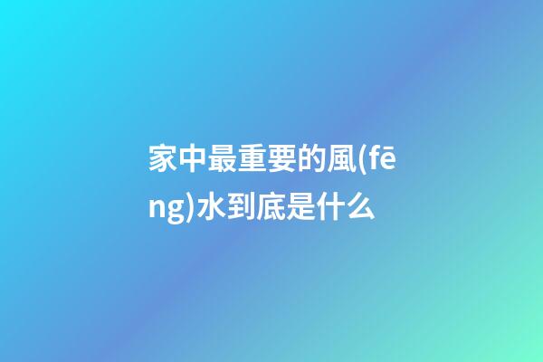 家中最重要的風(fēng)水到底是什么
