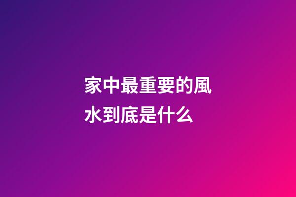 家中最重要的風水到底是什么