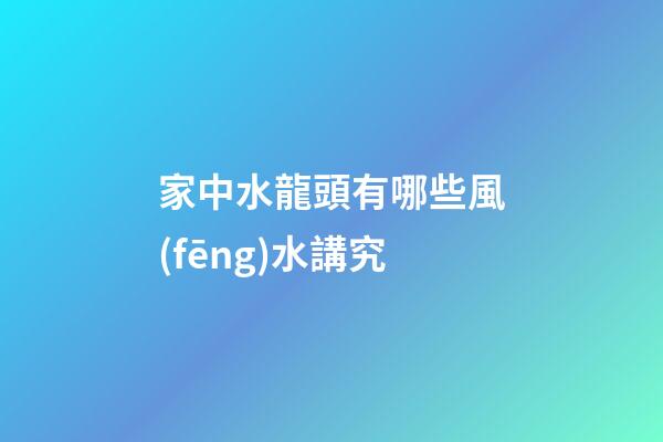 家中水龍頭有哪些風(fēng)水講究