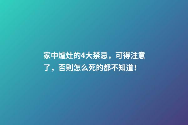 家中爐灶的4大禁忌，可得注意了，否則怎么死的都不知道！