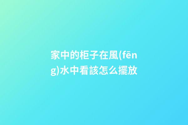 家中的柜子在風(fēng)水中看該怎么擺放