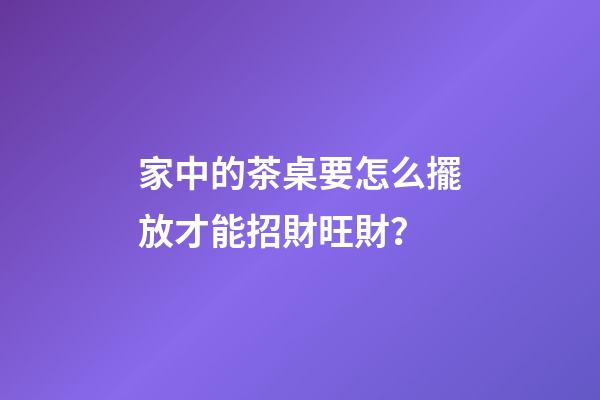 家中的茶桌要怎么擺放才能招財旺財？