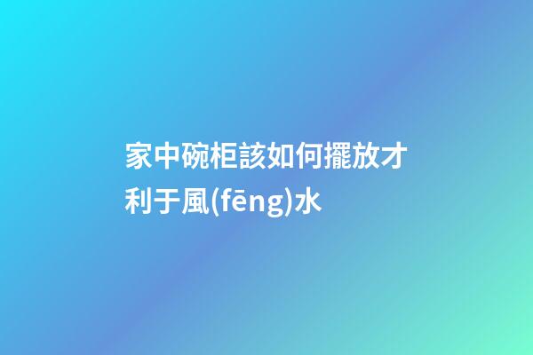 家中碗柜該如何擺放才利于風(fēng)水