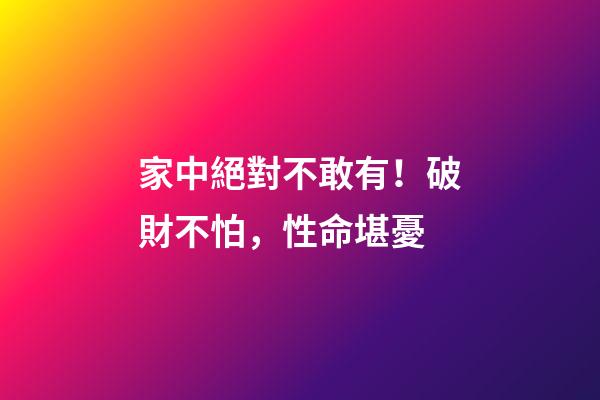 家中絕對不敢有！破財不怕，性命堪憂