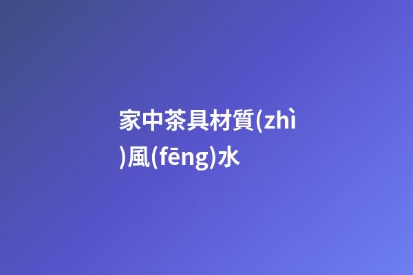 家中茶具材質(zhì)風(fēng)水