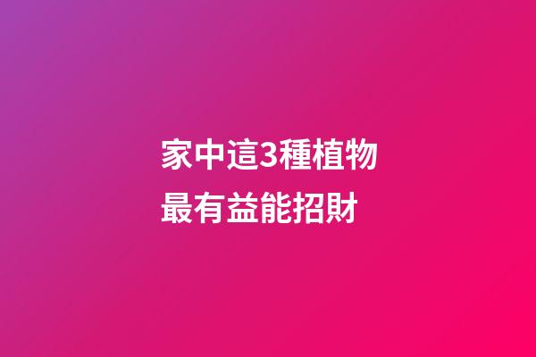 家中這3種植物最有益能招財