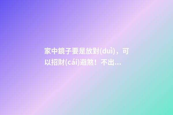 家中鏡子要是放對(duì)，可以招財(cái)避煞！不出3年坐擁百萬(wàn)（鏡子可以避煞嗎）