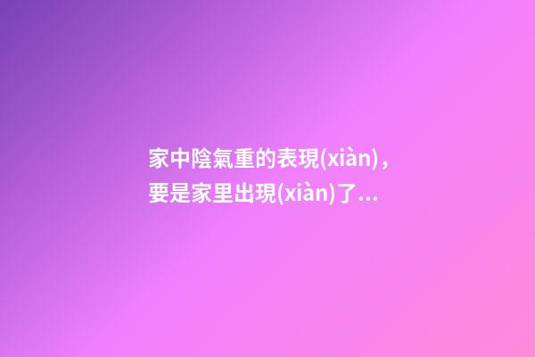 家中陰氣重的表現(xiàn)，要是家里出現(xiàn)了這些征兆-第1張-觀點(diǎn)-玄機(jī)派