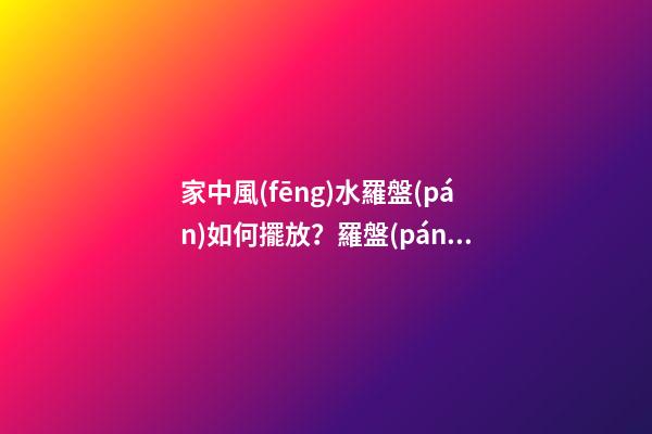 家中風(fēng)水羅盤(pán)如何擺放？羅盤(pán)鎮(zhèn)煞是什么說(shuō)法？