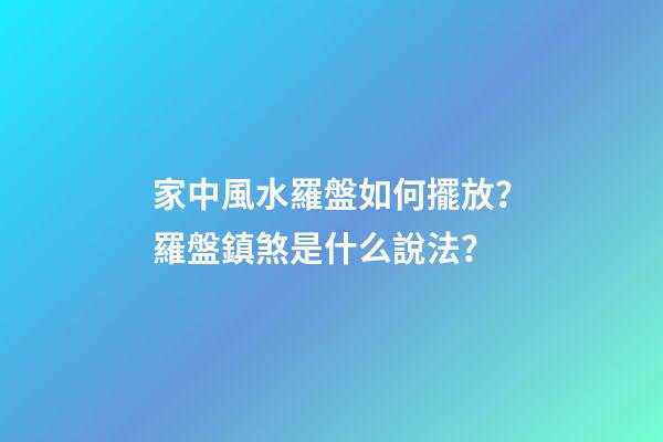 家中風水羅盤如何擺放？羅盤鎮煞是什么說法？