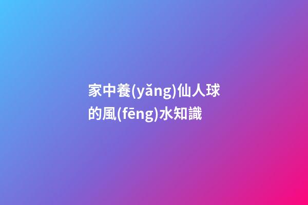 家中養(yǎng)仙人球的風(fēng)水知識
