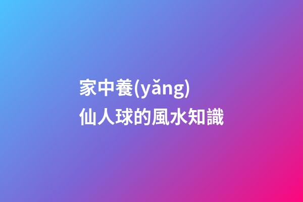 家中養(yǎng)仙人球的風水知識