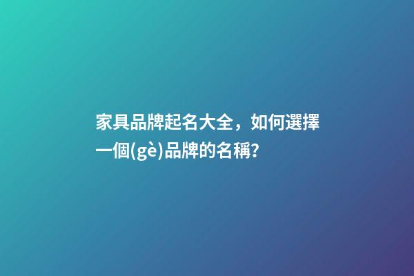 家具品牌起名大全，如何選擇一個(gè)品牌的名稱？-第1張-商標(biāo)起名-玄機(jī)派