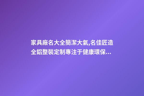 家具廠名大全簡潔大氣,名佳匠造全鋁整裝定制專注于健康環保的家居生活體驗-第1張-觀點-玄機派