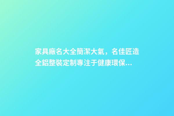 家具廠名大全簡潔大氣，名佳匠造全鋁整裝定制專注于健康環保的家居生活體驗-第1張-觀點-玄機派