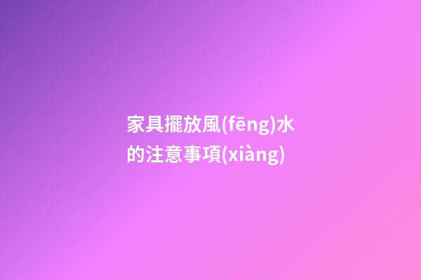 家具擺放風(fēng)水的注意事項(xiàng)